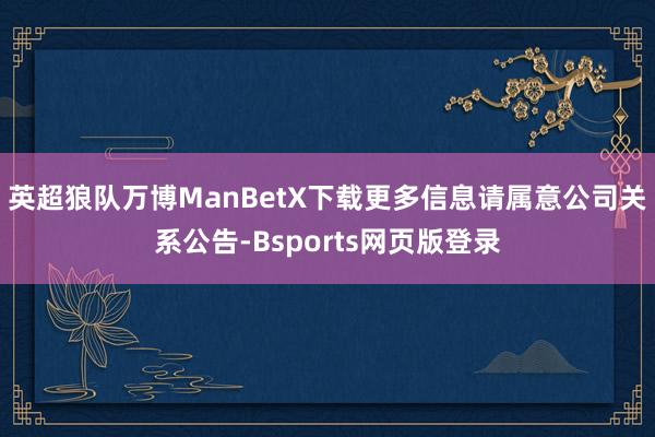 英超狼队万博ManBetX下载更多信息请属意公司关系公告-Bsports网页版登录