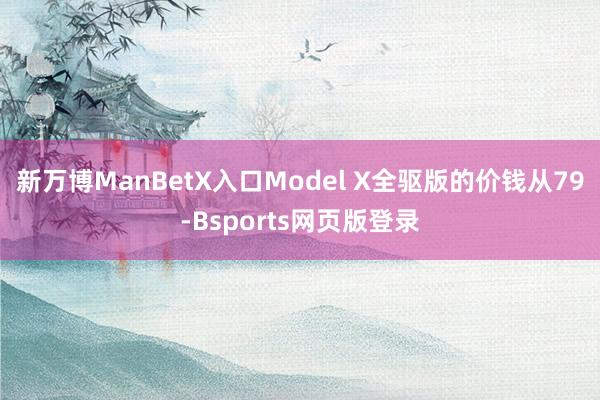新万博ManBetX入口Model X全驱版的价钱从79-Bsports网页版登录