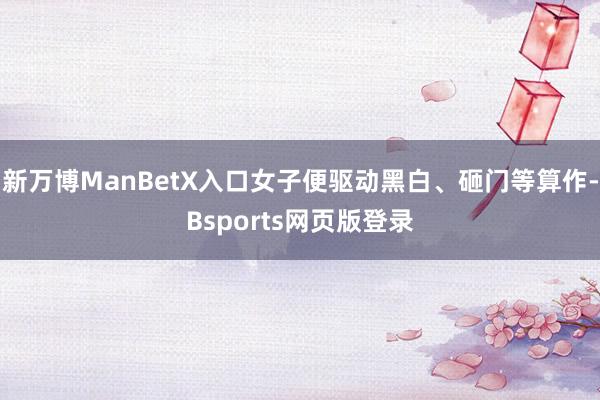 新万博ManBetX入口女子便驱动黑白、砸门等算作-Bsports网页版登录