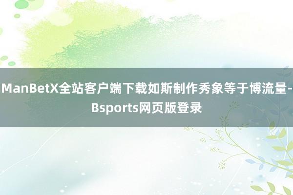 ManBetX全站客户端下载如斯制作秀象等于博流量-Bsports网页版登录
