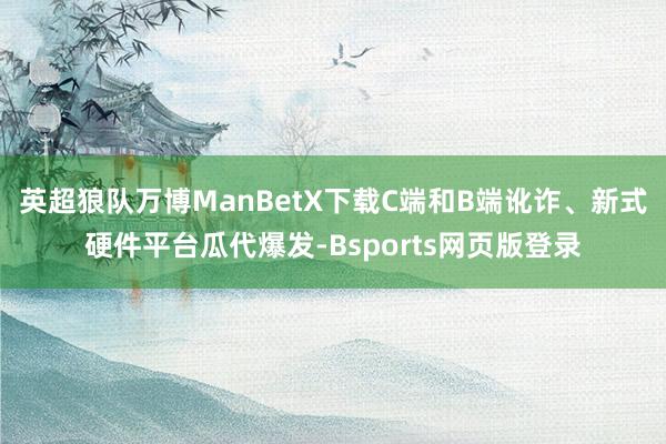 英超狼队万博ManBetX下载C端和B端讹诈、新式硬件平台瓜代爆发-Bsports网页版登录