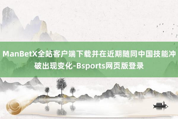 ManBetX全站客户端下载并在近期随同中国技能冲破出现变化-Bsports网页版登录