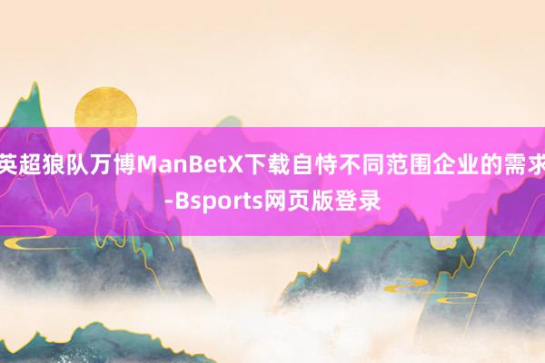 英超狼队万博ManBetX下载自恃不同范围企业的需求-Bsports网页版登录