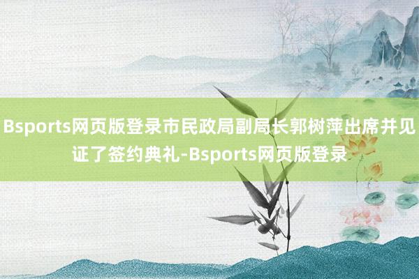 Bsports网页版登录市民政局副局长郭树萍出席并见证了签约典礼-Bsports网页版登录