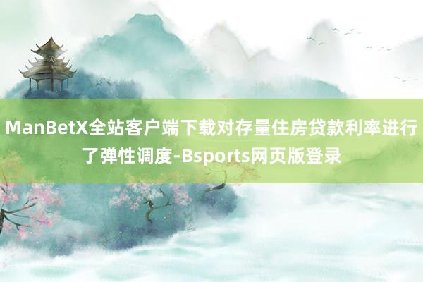 ManBetX全站客户端下载对存量住房贷款利率进行了弹性调度-Bsports网页版登录
