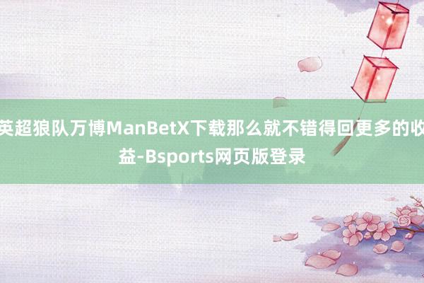 英超狼队万博ManBetX下载那么就不错得回更多的收益-Bsports网页版登录