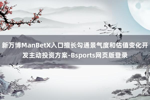 新万博ManBetX入口擅长勾通景气度和估值变化开发主动投资方案-Bsports网页版登录