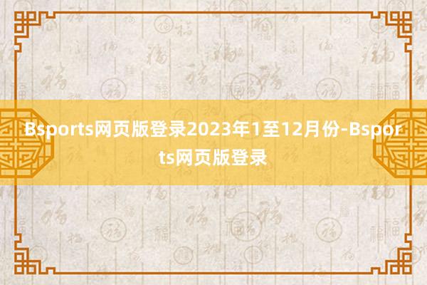 Bsports网页版登录　　2023年1至12月份-Bsports网页版登录
