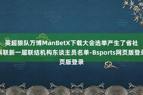 英超狼队万博ManBetX下载大会选举产生了省社科联新一届联结机构东谈主员名单-Bsports网页版登录
