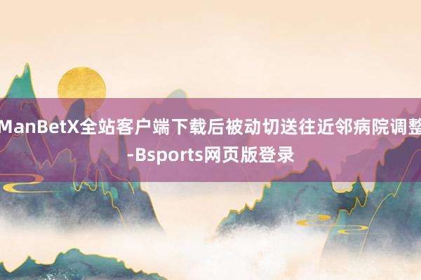 ManBetX全站客户端下载后被动切送往近邻病院调整-Bsports网页版登录
