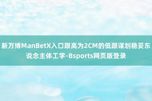 新万博ManBetX入口跟高为2CM的低跟谋划稳妥东说念主体工学-Bsports网页版登录