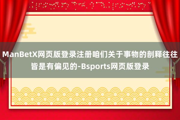 ManBetX网页版登录注册咱们关于事物的剖释往往皆是有偏见的-Bsports网页版登录