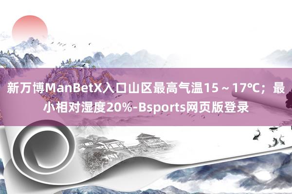 新万博ManBetX入口山区最高气温15～17℃；最小相对湿度20%-Bsports网页版登录