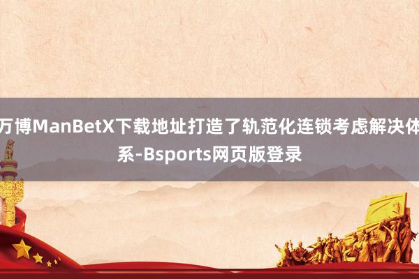 万博ManBetX下载地址打造了轨范化连锁考虑解决体系-Bsports网页版登录