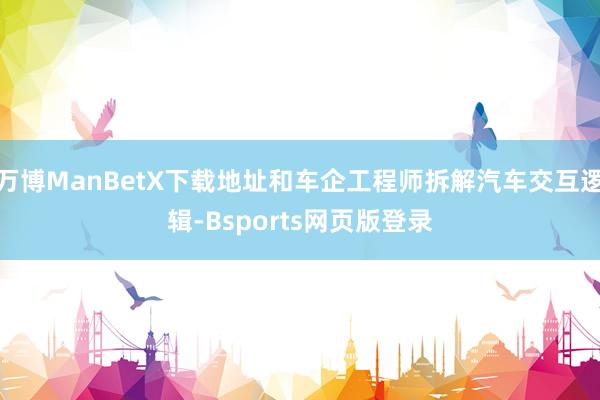 万博ManBetX下载地址和车企工程师拆解汽车交互逻辑-Bsports网页版登录