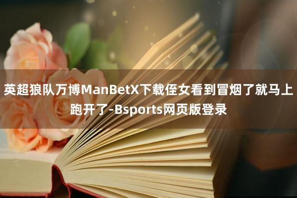 英超狼队万博ManBetX下载侄女看到冒烟了就马上跑开了-Bsports网页版登录