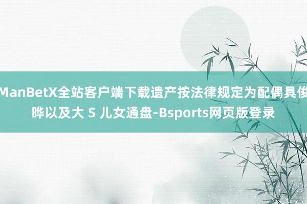 ManBetX全站客户端下载遗产按法律规定为配偶具俊晔以及大 S 儿女通盘-Bsports网页版登录