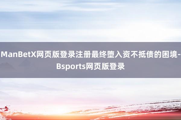ManBetX网页版登录注册最终堕入资不抵债的困境-Bsports网页版登录