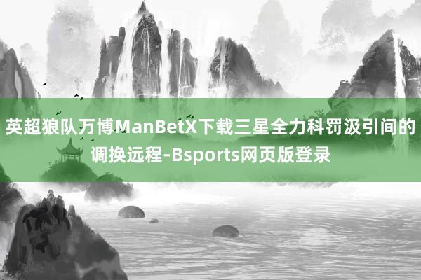 英超狼队万博ManBetX下载三星全力科罚汲引间的调换远程-Bsports网页版登录