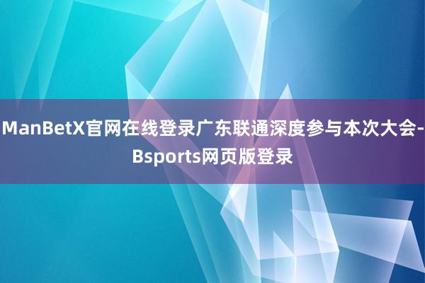 ManBetX官网在线登录广东联通深度参与本次大会-Bsports网页版登录