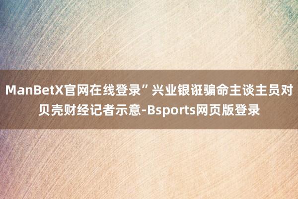 ManBetX官网在线登录”兴业银诳骗命主谈主员对贝壳财经记者示意-Bsports网页版登录