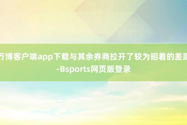 万博客户端app下载与其余券商拉开了较为昭着的差距-Bsports网页版登录