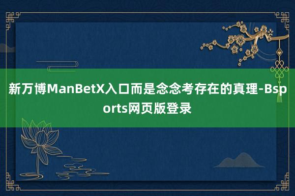 新万博ManBetX入口而是念念考存在的真理-Bsports网页版登录