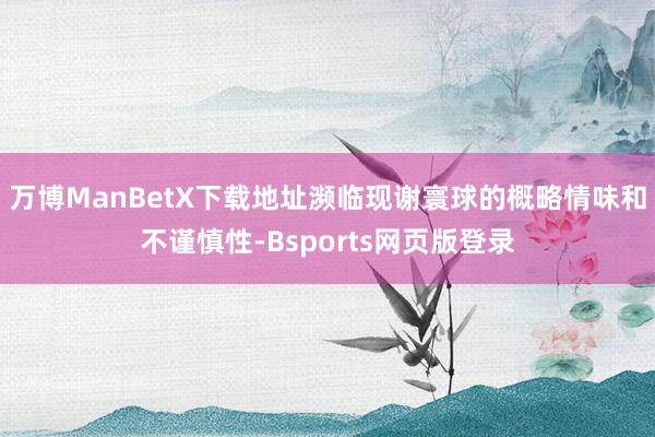 万博ManBetX下载地址濒临现谢寰球的概略情味和不谨慎性-Bsports网页版登录