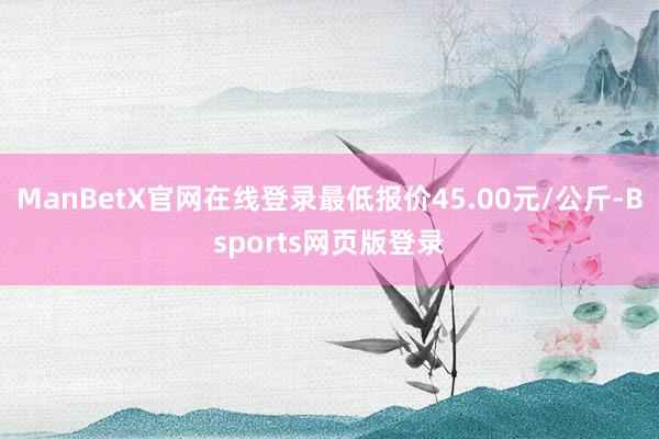ManBetX官网在线登录最低报价45.00元/公斤-Bsports网页版登录