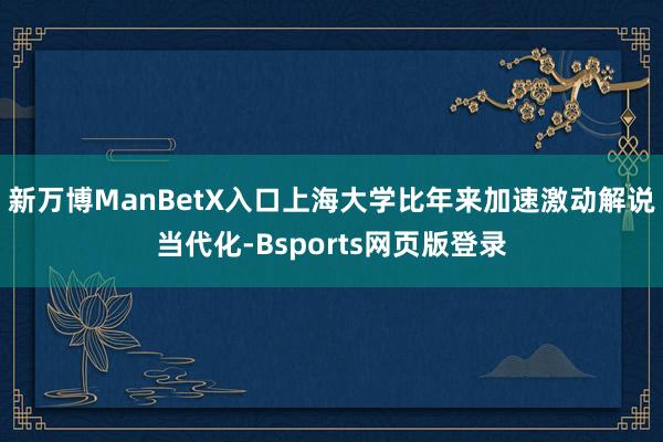 新万博ManBetX入口　　上海大学比年来加速激动解说当代化-Bsports网页版登录