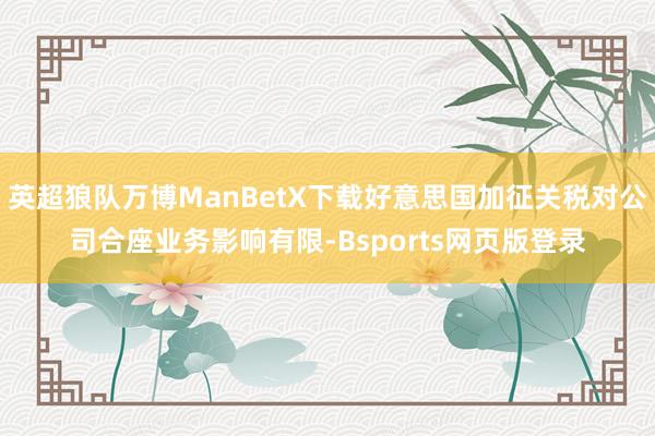 英超狼队万博ManBetX下载好意思国加征关税对公司合座业务影响有限-Bsports网页版登录
