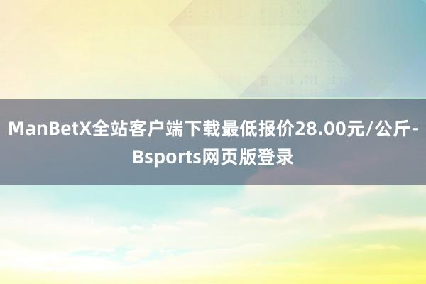 ManBetX全站客户端下载最低报价28.00元/公斤-Bsports网页版登录