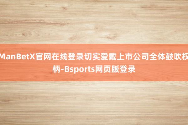 ManBetX官网在线登录切实爱戴上市公司全体鼓吹权柄-Bsports网页版登录