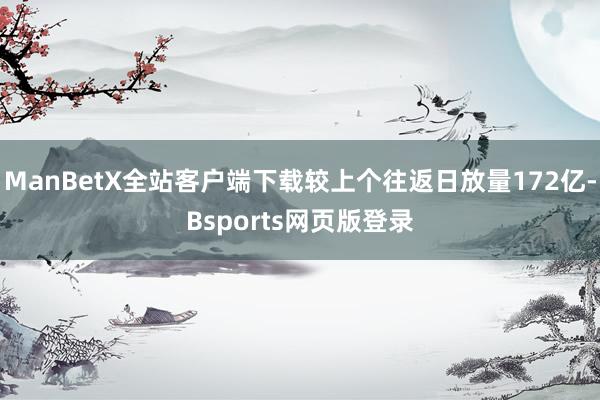 ManBetX全站客户端下载较上个往返日放量172亿-Bsports网页版登录