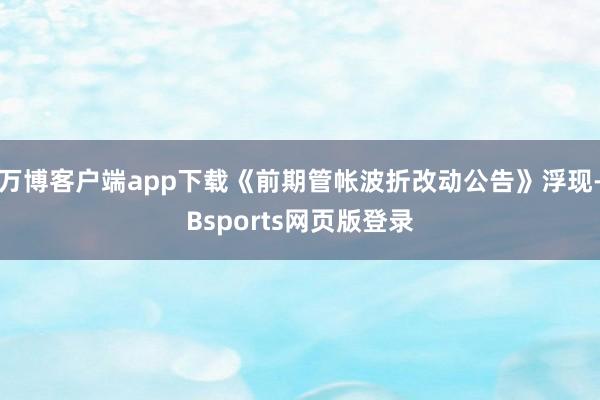 万博客户端app下载《前期管帐波折改动公告》浮现-Bsports网页版登录
