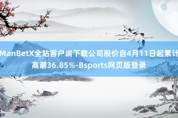 ManBetX全站客户端下载公司股价自4月11日起累计高潮36.85%-Bsports网页版登录