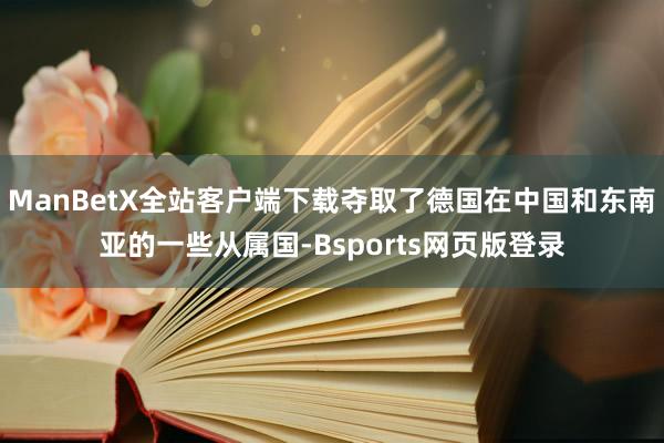 ManBetX全站客户端下载夺取了德国在中国和东南亚的一些从属国-Bsports网页版登录