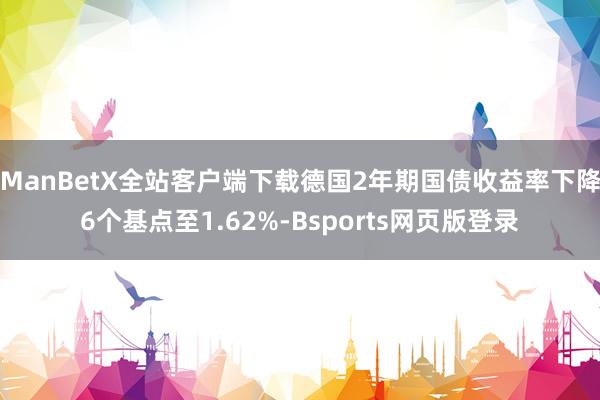ManBetX全站客户端下载德国2年期国债收益率下降6个基点至1.62%-Bsports网页版登录
