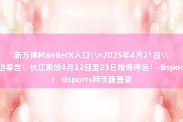 新万博ManBetX入口\n2025年4月21日\n原标题：紧迫奉告！长江索谈4月22日至23日维保停运！-Bsports网页版登录