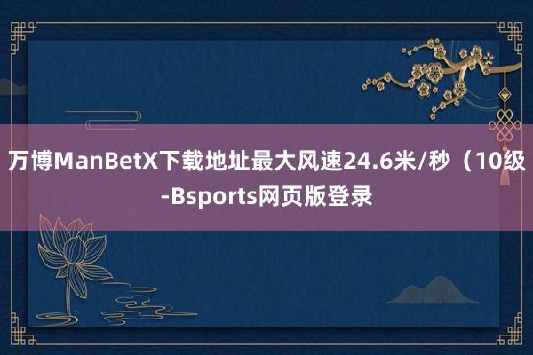 万博ManBetX下载地址最大风速24.6米/秒（10级-Bsports网页版登录