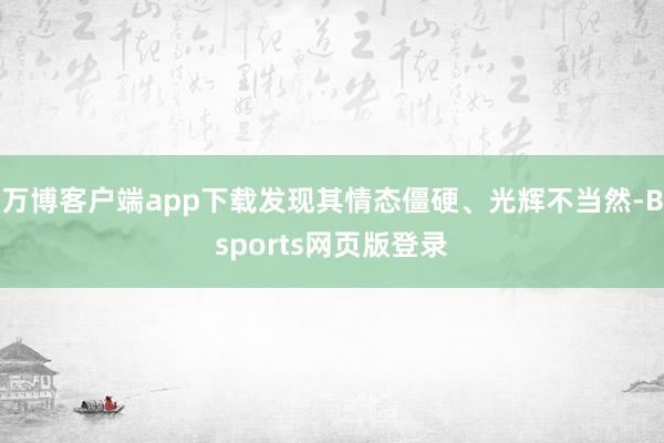 万博客户端app下载发现其情态僵硬、光辉不当然-Bsports网页版登录