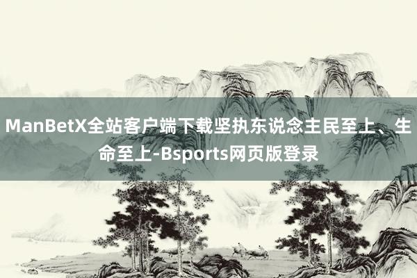 ManBetX全站客户端下载坚执东说念主民至上、生命至上-Bsports网页版登录