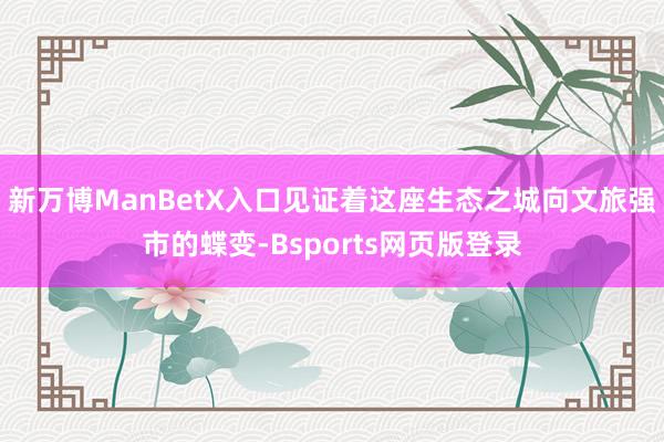新万博ManBetX入口见证着这座生态之城向文旅强市的蝶变-Bsports网页版登录