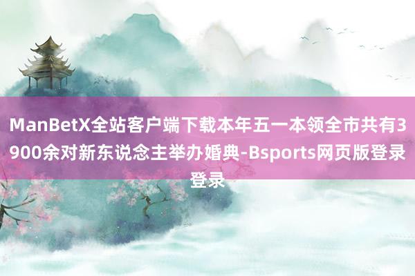 ManBetX全站客户端下载本年五一本领全市共有3900余对新东说念主举办婚典-Bsports网页版登录