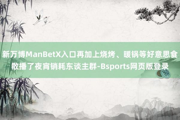新万博ManBetX入口再加上烧烤、暖锅等好意思食散播了夜宵销耗东谈主群-Bsports网页版登录