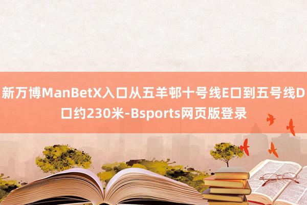 新万博ManBetX入口从五羊邨十号线E口到五号线D口约230米-Bsports网页版登录
