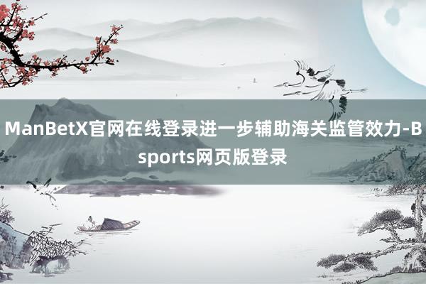 ManBetX官网在线登录进一步辅助海关监管效力-Bsports网页版登录
