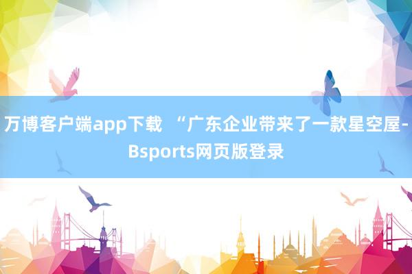 万博客户端app下载  “广东企业带来了一款星空屋-Bsports网页版登录