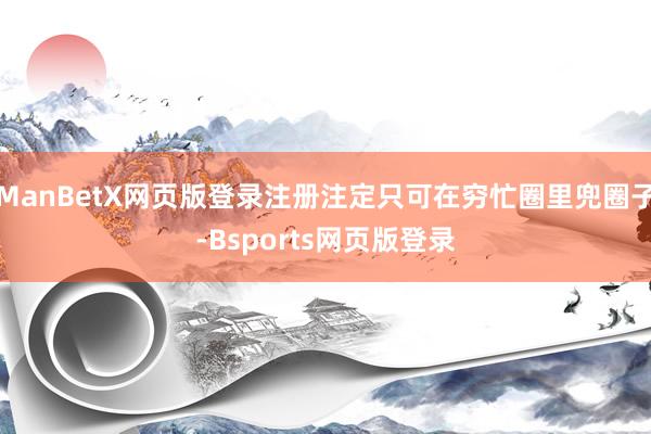ManBetX网页版登录注册注定只可在穷忙圈里兜圈子-Bsports网页版登录