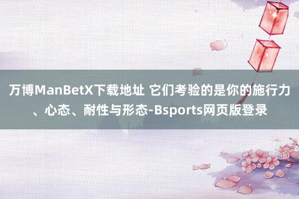 万博ManBetX下载地址 它们考验的是你的施行力、心态、耐性与形态-Bsports网页版登录